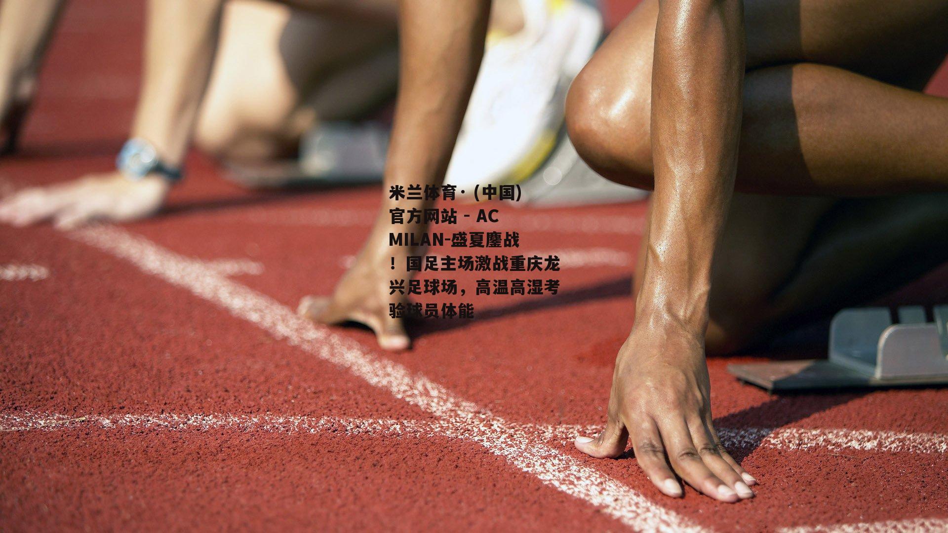 盛夏鏖战！国足主场激战重庆龙兴足球场，高温高湿考验球员体能