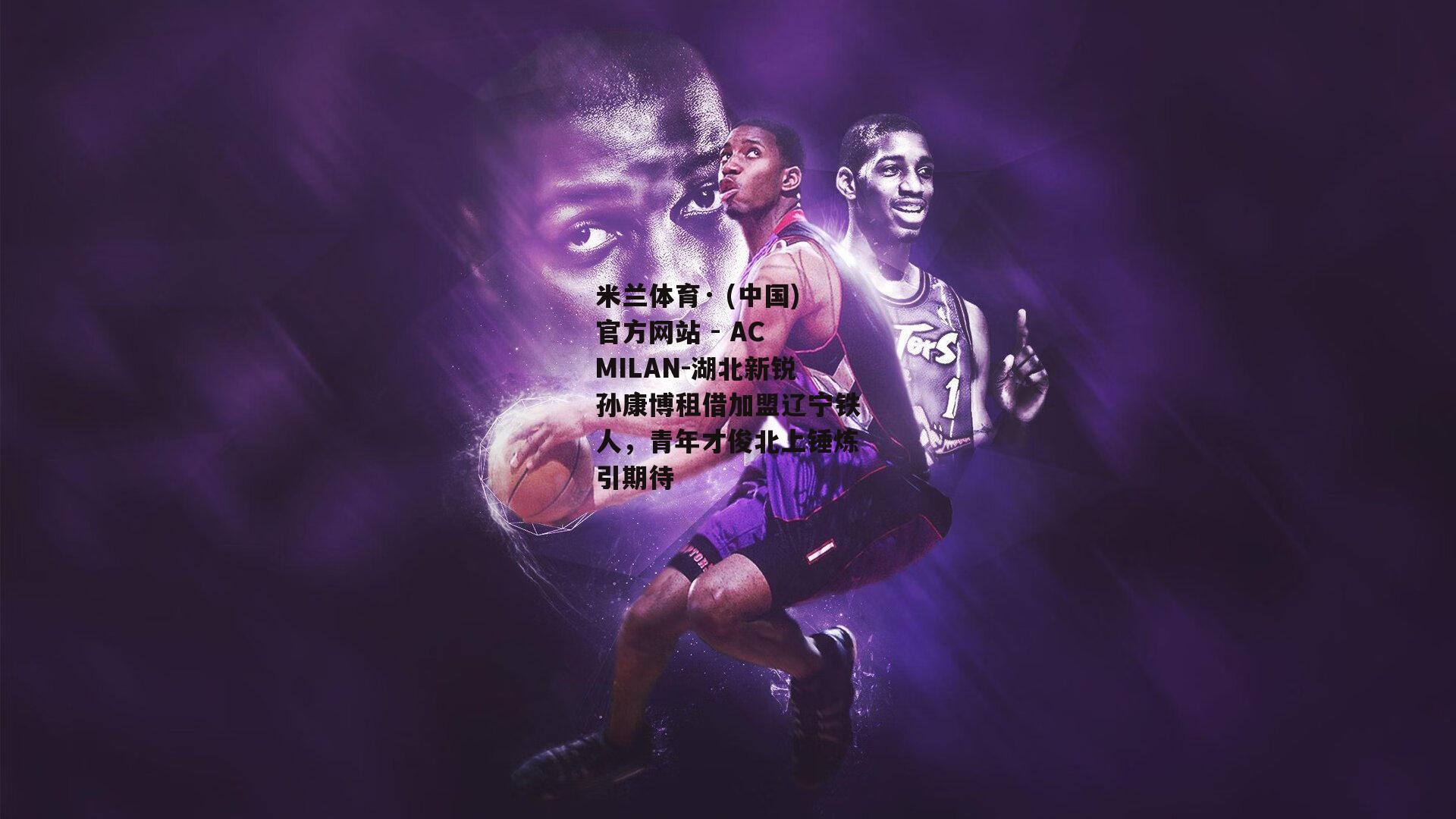 湖北新锐孙康博租借加盟辽宁铁人，青年才俊北上锤炼引期待